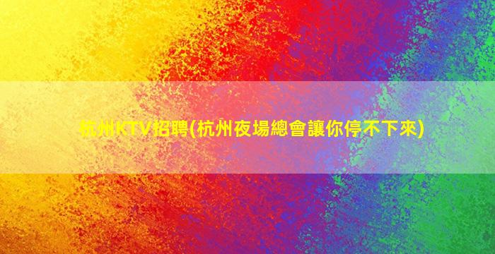 杭州KTV招聘(杭州夜場總會讓你停不下來)