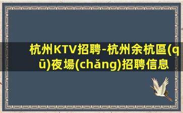 杭州KTV招聘-杭州余杭區(qū)夜場(chǎng)招聘信息（會(huì)所招人待遇好）