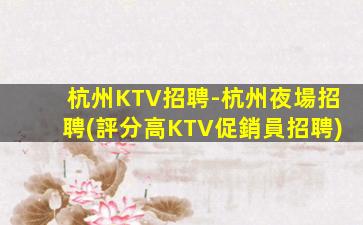 杭州KTV招聘-杭州夜場招聘(評分高KTV促銷員招聘)