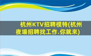 杭州KTV招聘模特(杭州夜場招聘找工作.你就來)