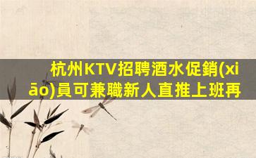 杭州KTV招聘酒水促銷(xiāo)員可兼職新人直推上班再