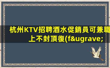 杭州KTV招聘酒水促銷員可兼職上不封頂復(fù)