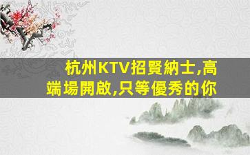 杭州KTV招賢納士,高端場開啟,只等優秀的你