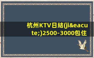 杭州KTV日結(jié)2500-3000包住宿-急招