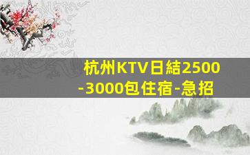 杭州KTV日結2500-3000包住宿-急招