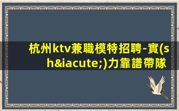 杭州ktv兼職模特招聘-實(shí)力靠譜帶隊(duì)