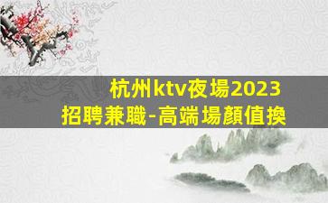 杭州ktv夜場2023招聘兼職-高端場顏值換