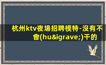 杭州ktv夜場招聘模特-沒有不會(huì)干的事
