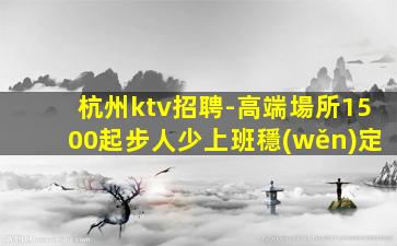 杭州ktv招聘-高端場所1500起步人少上班穩(wěn)定