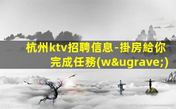 杭州ktv招聘信息-掛房給你完成任務(wù)