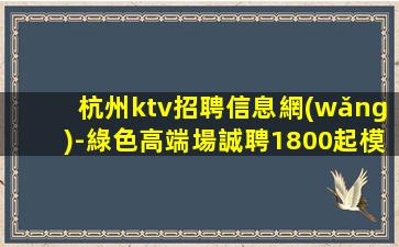 杭州ktv招聘信息網(wǎng)-綠色高端場誠聘1800起模特