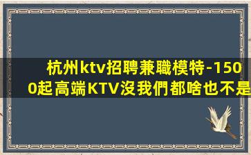 杭州ktv招聘兼職模特-1500起高端KTV沒我們都啥也不是