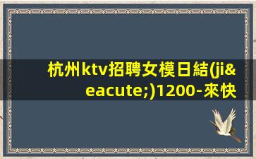 杭州ktv招聘女模日結(jié)1200-來快提成高