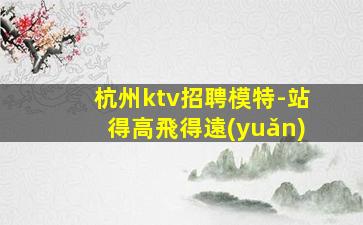 杭州ktv招聘模特-站得高飛得遠(yuǎn)