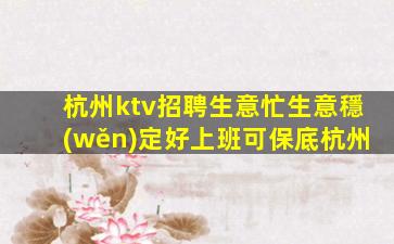 杭州ktv招聘生意忙生意穩(wěn)定好上班可保底杭州