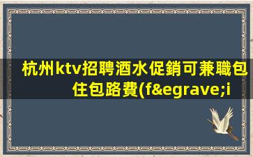 杭州ktv招聘酒水促銷可兼職包住包路費(fèi)法