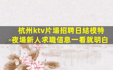 杭州ktv片場招聘日結模特-夜場新人求職信息一看就明白