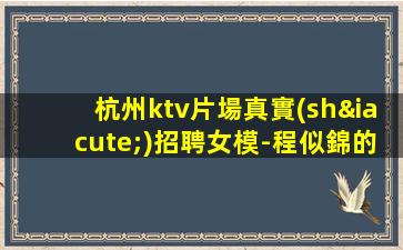 杭州ktv片場真實(shí)招聘女模-程似錦的起點(diǎn)