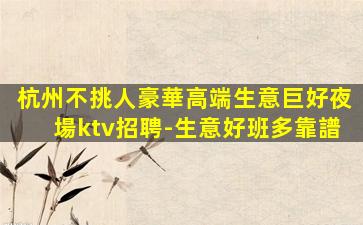 杭州不挑人豪華高端生意巨好夜場ktv招聘-生意好班多靠譜