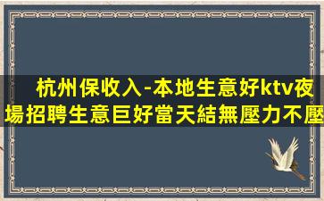 杭州保收入-本地生意好ktv夜場招聘生意巨好當天結無壓力不壓