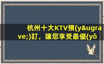 杭州十大KTV預(yù)訂，讓您享受最優(yōu)惠的價(jià)格