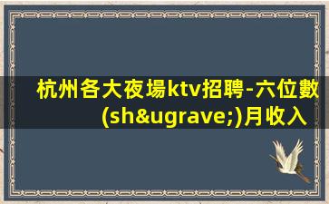杭州各大夜場ktv招聘-六位數(shù)月收入