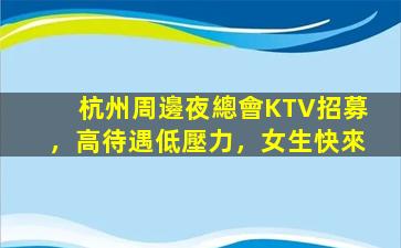 杭州周邊夜總會KTV招募，高待遇低壓力，女生快來