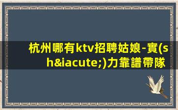 杭州哪有ktv招聘姑娘-實(shí)力靠譜帶隊(duì)