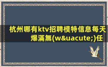 杭州哪有ktv招聘模特信息每天爆滿無(wú)任務(wù)