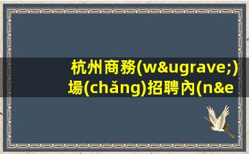 杭州商務(wù)場(chǎng)招聘內(nèi)部直招客人素質(zhì)好親招親帶穩(wěn)定杭州