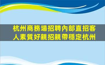 杭州商務場招聘內部直招客人素質好親招親帶穩定杭州