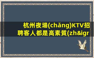 杭州夜場(chǎng)KTV招聘客人都是高素質(zhì)