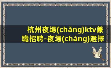 杭州夜場(chǎng)ktv兼職招聘-夜場(chǎng)選擇高端場(chǎng)所日收入保底1500起