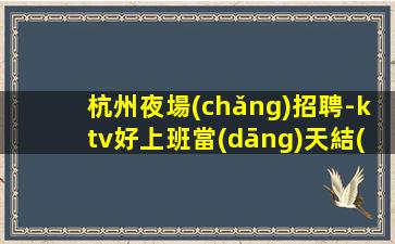 杭州夜場(chǎng)招聘-ktv好上班當(dāng)天結(jié)