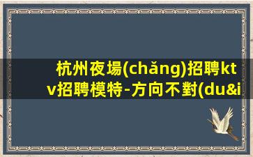杭州夜場(chǎng)招聘ktv招聘模特-方向不對(duì)努力白費(fèi)