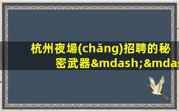 杭州夜場(chǎng)招聘的秘密武器——了解應(yīng)聘者的技巧