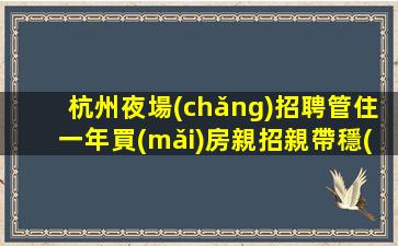 杭州夜場(chǎng)招聘管住一年買(mǎi)房親招親帶穩(wěn)定場(chǎng)所杭州