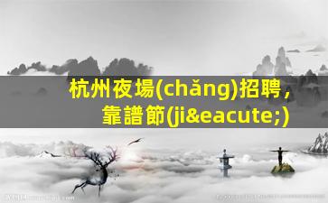 杭州夜場(chǎng)招聘，靠譜節(jié)