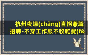 杭州夜場(chǎng)直招兼職招聘-不穿工作服不收雜費(fèi)