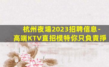 杭州夜場2023招聘信息-高端KTV直招模特你只負責掙