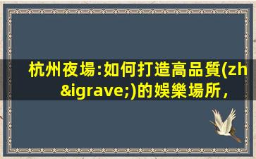 杭州夜場:如何打造高品質(zhì)的娛樂場所，提升客戶體驗