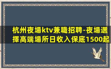 杭州夜場ktv兼職招聘-夜場選擇高端場所日收入保底1500起