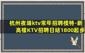 杭州夜場ktv常年招聘模特-新高檔KTV招聘日結1800起步