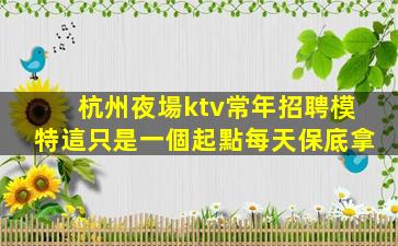 杭州夜場ktv常年招聘模特這只是一個起點每天保底拿