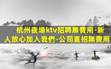 杭州夜場ktv招聘無費用-新人放心加入我們-公司直招無費用
