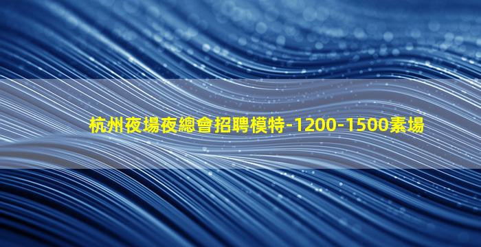 杭州夜場夜總會招聘模特-1200-1500素場