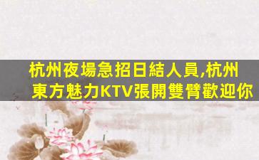杭州夜場急招日結人員,杭州東方魅力KTV張開雙臂歡迎你