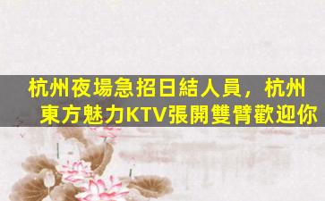 杭州夜場急招日結人員，杭州東方魅力KTV張開雙臂歡迎你