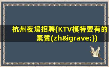 杭州夜場招聘(KTV模特要有的素質(zhì))