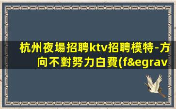 杭州夜場招聘ktv招聘模特-方向不對努力白費(fèi)
